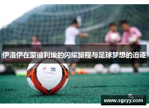 伊洛伊在蒙彼利埃的闪耀旅程与足球梦想的追逐
