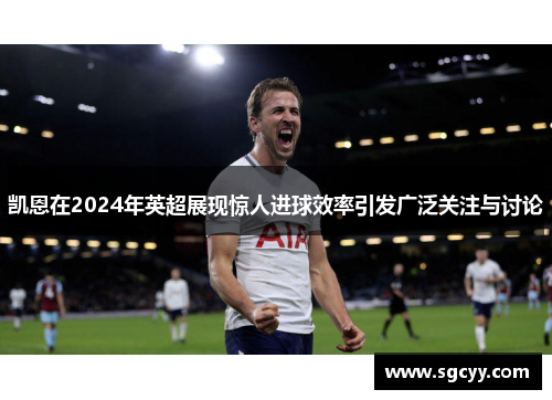 凯恩在2024年英超展现惊人进球效率引发广泛关注与讨论