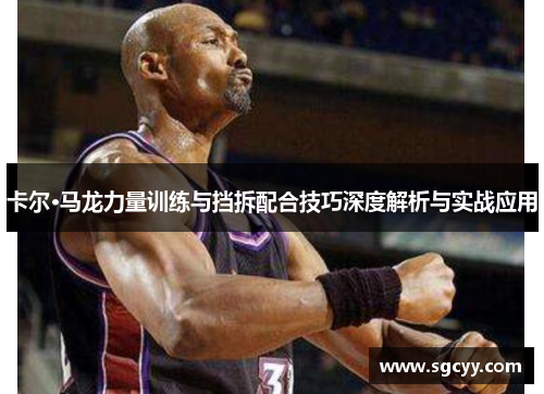 卡尔·马龙力量训练与挡拆配合技巧深度解析与实战应用
