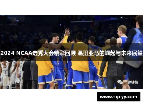 2024 NCAA选秀大会精彩回顾 温班亚马的崛起与未来展望