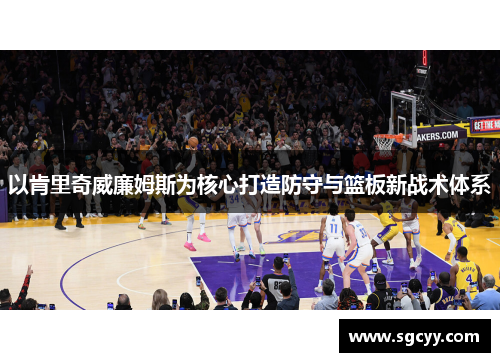 以肯里奇威廉姆斯为核心打造防守与篮板新战术体系
