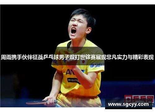 周雨携手伙伴征战乒乓球男子双打世锦赛展现非凡实力与精彩表现