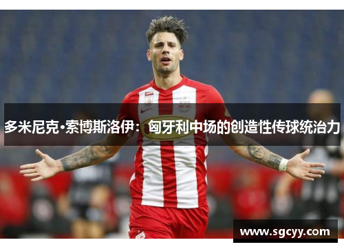 多米尼克·索博斯洛伊：匈牙利中场的创造性传球统治力