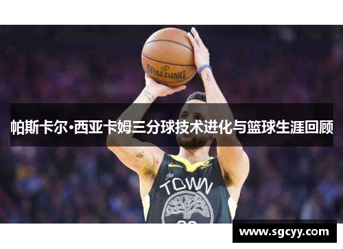 帕斯卡尔·西亚卡姆三分球技术进化与篮球生涯回顾