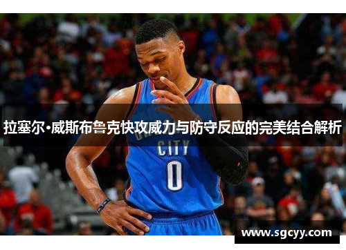 拉塞尔·威斯布鲁克快攻威力与防守反应的完美结合解析