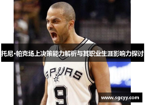 托尼·帕克场上决策能力解析与其职业生涯影响力探讨