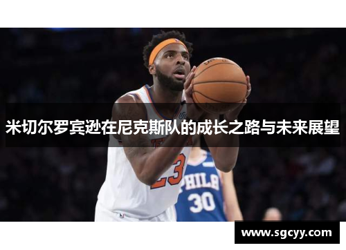 米切尔罗宾逊在尼克斯队的成长之路与未来展望