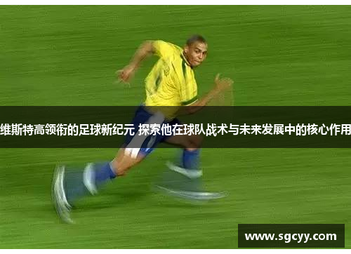 维斯特高领衔的足球新纪元 探索他在球队战术与未来发展中的核心作用
