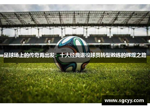 足球场上的传奇再出发：十大经典退役球员转型教练的辉煌之路