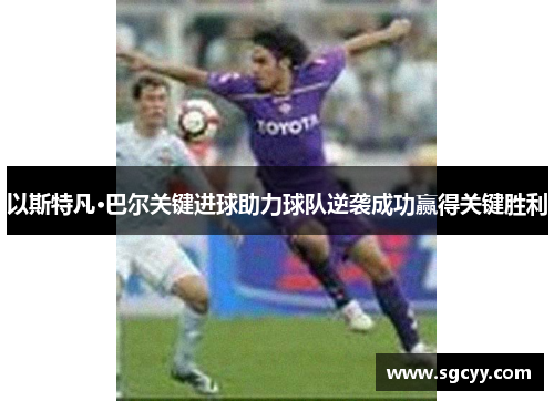 以斯特凡·巴尔关键进球助力球队逆袭成功赢得关键胜利