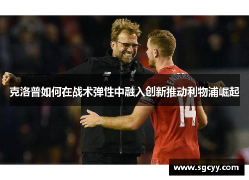 克洛普如何在战术弹性中融入创新推动利物浦崛起