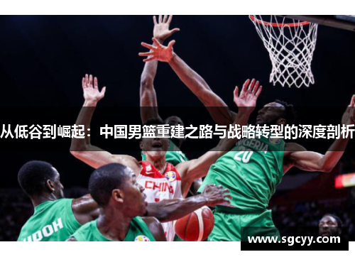 从低谷到崛起：中国男篮重建之路与战略转型的深度剖析