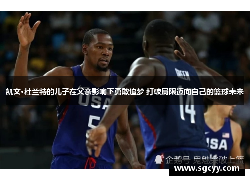 凯文·杜兰特的儿子在父亲影响下勇敢追梦 打破局限迈向自己的篮球未来