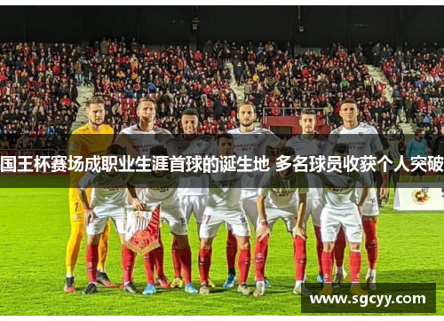 国王杯赛场成职业生涯首球的诞生地 多名球员收获个人突破