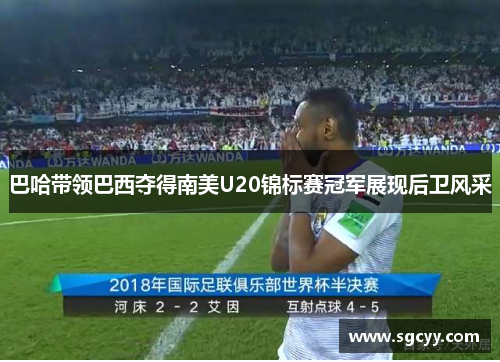 巴哈带领巴西夺得南美U20锦标赛冠军展现后卫风采