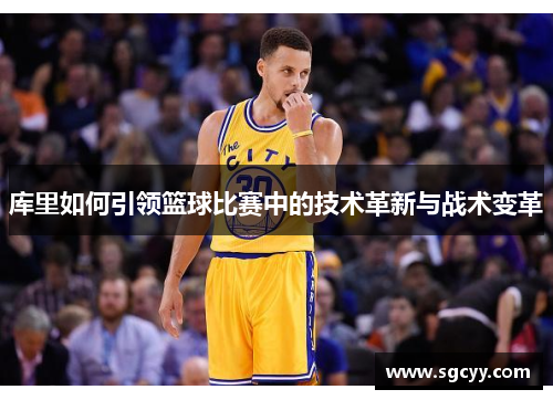 库里如何引领篮球比赛中的技术革新与战术变革