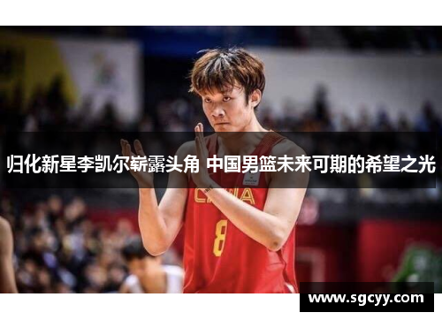 归化新星李凯尔崭露头角 中国男篮未来可期的希望之光