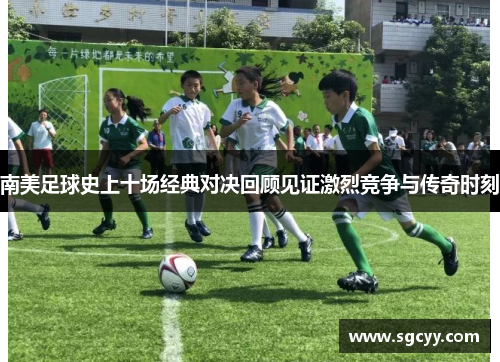 南美足球史上十场经典对决回顾见证激烈竞争与传奇时刻