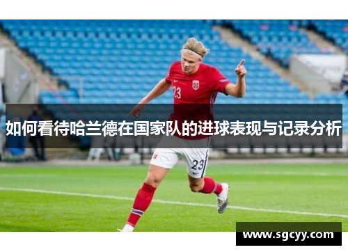 如何看待哈兰德在国家队的进球表现与记录分析
