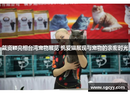 戴资颖亮相台湾宠物展览 携爱猫展现与宠物的亲密时光