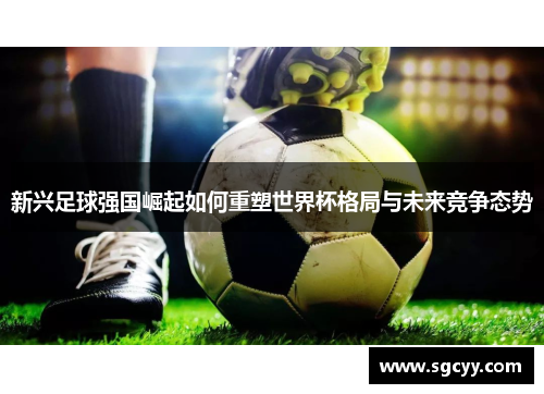 新兴足球强国崛起如何重塑世界杯格局与未来竞争态势