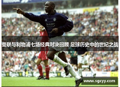 曼联与利物浦七场经典对决回顾 足球历史中的世纪之战
