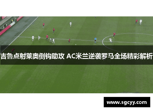 吉鲁点射莱奥倒钩助攻 AC米兰逆袭罗马全场精彩解析