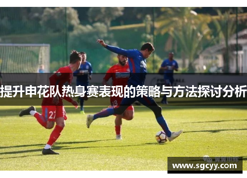 提升申花队热身赛表现的策略与方法探讨分析