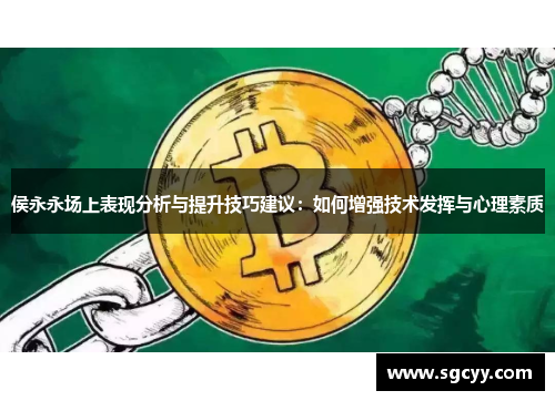 侯永永场上表现分析与提升技巧建议：如何增强技术发挥与心理素质