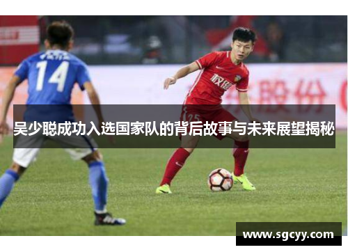 吴少聪成功入选国家队的背后故事与未来展望揭秘