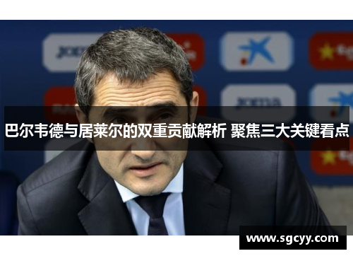 巴尔韦德与居莱尔的双重贡献解析 聚焦三大关键看点
