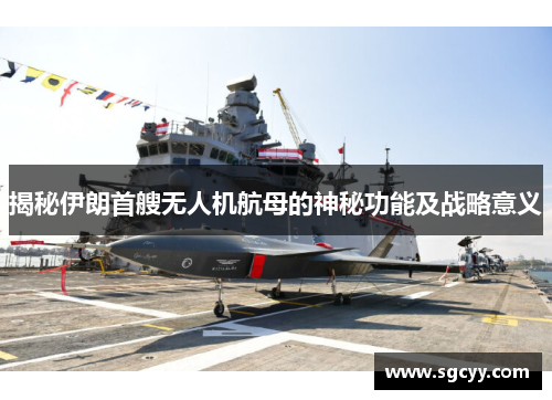 揭秘伊朗首艘无人机航母的神秘功能及战略意义
