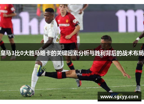 皇马3比0大胜马略卡的关键因素分析与胜利背后的战术布局