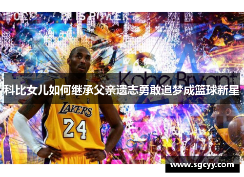 科比女儿如何继承父亲遗志勇敢追梦成篮球新星