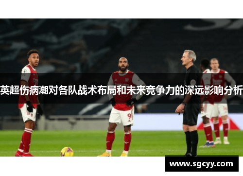 英超伤病潮对各队战术布局和未来竞争力的深远影响分析