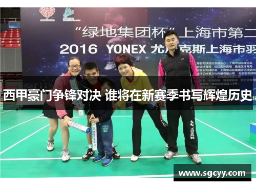 西甲豪门争锋对决 谁将在新赛季书写辉煌历史