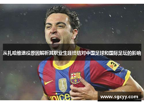 从扎哈维退役原因解析其职业生涯终结对中国足球和国际足坛的影响