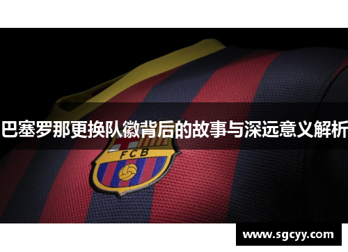 巴塞罗那更换队徽背后的故事与深远意义解析 巴塞罗那更换队徽背后的故事与深远意义解析