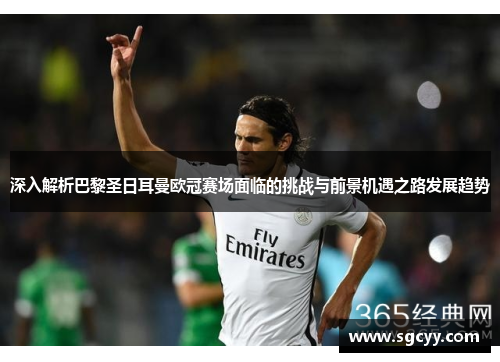 深入解析巴黎圣日耳曼欧冠赛场面临的挑战与前景机遇之路发展趋势 深入解析巴黎圣日耳曼欧冠赛场面临的挑战与前景机遇之路发展趋势