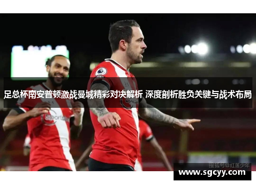 足总杯南安普顿激战曼城精彩对决解析 深度剖析胜负关键与战术布局