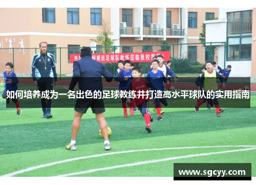 如何培养成为一名出色的足球教练并打造高水平球队的实用指南 如何培养成为一名出色的足球教练并打造高水平球队的实用指南