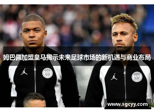 姆巴佩加盟皇马揭示未来足球市场的新机遇与商业布局