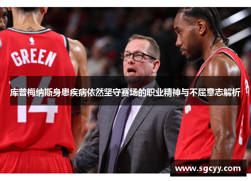 库普梅纳斯身患疾病依然坚守赛场的职业精神与不屈意志解析 库普梅纳斯身患疾病依然坚守赛场的职业精神与不屈意志解析