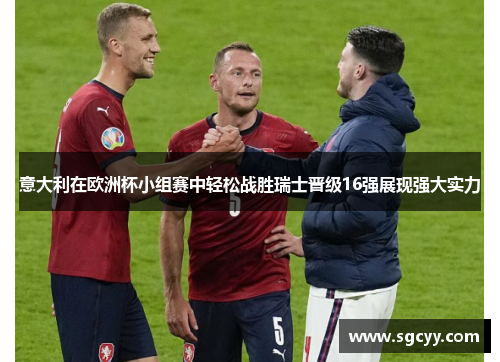 意大利在欧洲杯小组赛中轻松战胜瑞士晋级16强展现强大实力 意大利在欧洲杯小组赛中轻松战胜瑞士晋级16强展现强大实力