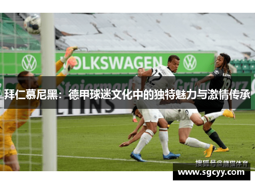 拜仁慕尼黑:德甲球迷文化中的独特魅力与激情传承 拜仁慕尼黑:德甲球迷文化中的独特魅力与激情传承