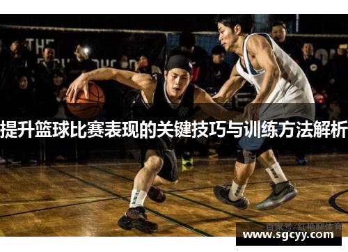提升篮球比赛表现的关键技巧与训练方法解析