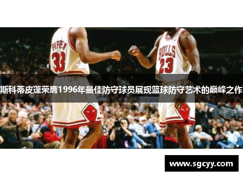 斯科蒂皮蓬荣膺1996年最佳防守球员展现篮球防守艺术的巅峰之作