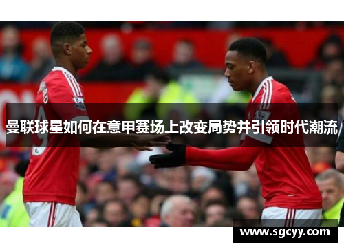 曼联球星如何在意甲赛场上改变局势并引领时代潮流